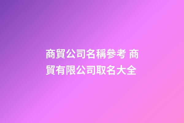 商貿公司名稱參考 商貿有限公司取名大全